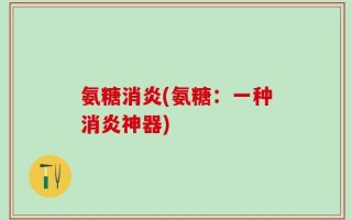 氨糖消炎(氨糖：一种消炎神器)