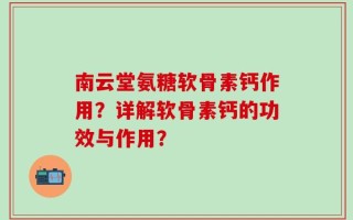 南云堂氨糖软骨素钙作用？详解软骨素钙的功效与作用？