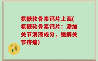 氨糖软骨素钙片上海(氨糖软骨素钙片：添加关节滑液成分，缓解关节疼痛)