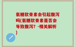 氨糖软骨素会引起腹泻吗(氨糖软骨素是否会导致腹泻？-相关解析)