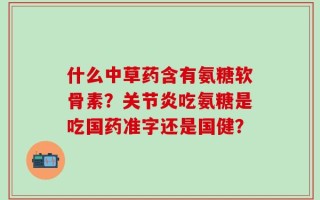 什么中草药含有氨糖软骨素？关节炎吃氨糖是吃国药准字还是国健？