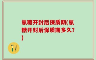 氨糖开封后保质期(氨糖开封后保质期多久？)