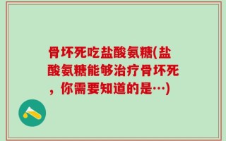 骨坏死吃盐酸氨糖(盐酸氨糖能够治疗骨坏死，你需要知道的是…)