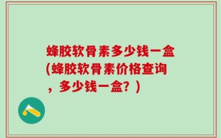 蜂胶软骨素多少钱一盒(蜂胶软骨素价格查询，多少钱一盒？)