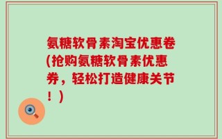 氨糖软骨素淘宝优惠卷(抢购氨糖软骨素优惠券，轻松打造健康关节！)
