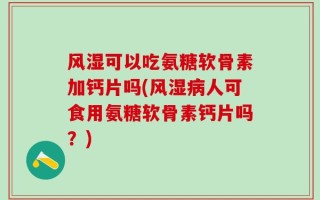 风湿可以吃氨糖软骨素加钙片吗(风湿病人可食用氨糖软骨素钙片吗？)