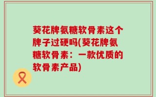葵花牌氨糖软骨素这个牌子过硬吗(葵花牌氨糖软骨素：一款优质的软骨素产品)