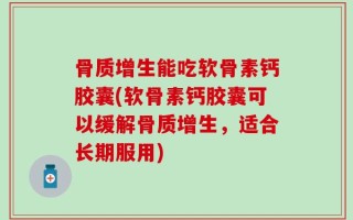 骨质增生能吃软骨素钙胶囊(软骨素钙胶囊可以缓解骨质增生，适合长期服用)