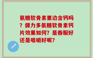 氨糖软骨素里边含钙吗？健力多氨糖软骨素钙片效果如何？是吞服好还是咀嚼好呢？