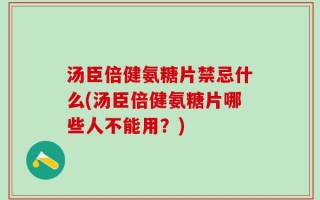 汤臣倍健氨糖片禁忌什么(汤臣倍健氨糖片哪些人不能用？)