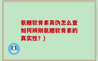 氨糖软骨素真伪怎么查如何辨别氨糖软骨素的真实性？)