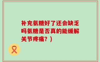 补充氨糖好了还会缺乏吗氨糖是否真的能缓解关节疼痛？)