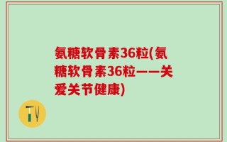 氨糖软骨素36粒(氨糖软骨素36粒——关爱关节健康)