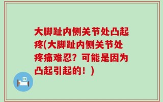 大脚趾内侧关节处凸起疼(大脚趾内侧关节处疼痛难忍？可能是因为凸起引起的！)