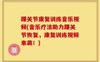 踝关节康复训练音乐视频(音乐疗法助力踝关节恢复，康复训练视频来袭！)