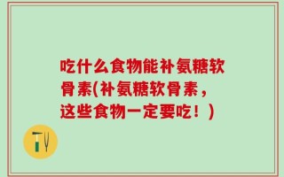 吃什么食物能补氨糖软骨素(补氨糖软骨素，这些食物一定要吃！)