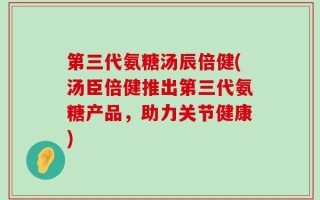 第三代氨糖汤辰倍健(汤臣倍健推出第三代氨糖产品，助力关节健康)