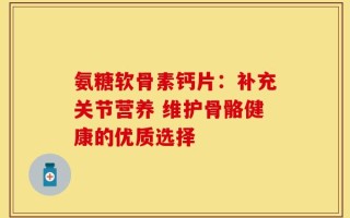 氨糖软骨素钙片：补充关节营养 维护骨骼健康的优质选择