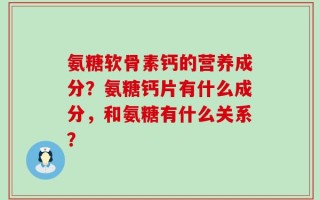 氨糖软骨素钙的营养成分？氨糖钙片有什么成分，和氨糖有什么关系？