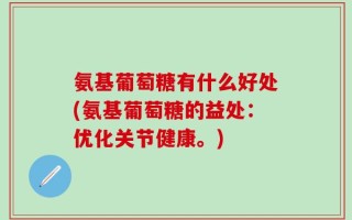 氨基葡萄糖有什么好处(氨基葡萄糖的益处：优化关节健康。)