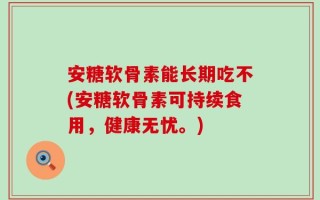 安糖软骨素能长期吃不(安糖软骨素可持续食用，健康无忧。)