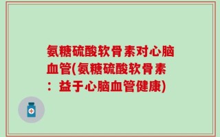 氨糖硫酸软骨素对心脑血管(氨糖硫酸软骨素：益于心脑血管健康)