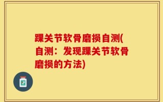 踝关节软骨磨损自测(自测：发现踝关节软骨磨损的方法)