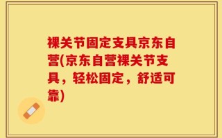 裸关节固定支具京东自营(京东自营裸关节支具，轻松固定，舒适可靠)