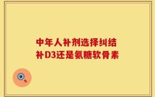 中年人补剂选择纠结 补D3还是氨糖软骨素