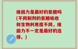 维固力是最好的氨糖吗(不同制剂的氨糖吸收和生物利用度不同，维固力不一定是最好的选择。)