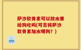 萨沙软骨素可以放水里给狗吃吗(可否将萨沙软骨素加水喂狗？)