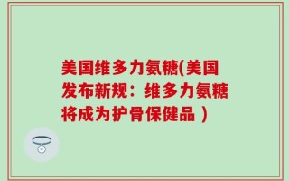 美国维多力氨糖(美国发布新规：维多力氨糖将成为护骨保健品 )