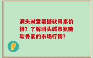 洞头诚意氨糖软骨素价格？了解洞头诚意氨糖软骨素的市场行情？