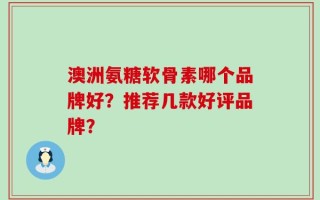 澳洲氨糖软骨素哪个品牌好？推荐几款好评品牌？