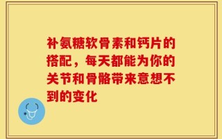 补氨糖软骨素和钙片的搭配，每天都能为你的关节和骨骼带来意想不到的变化