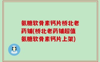 氨糖软骨素钙片桥北老药铺(桥北老药铺超值氨糖软骨素钙片上架)