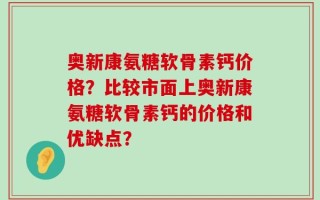 奥新康氨糖软骨素钙价格？比较市面上奥新康氨糖软骨素钙的价格和优缺点？