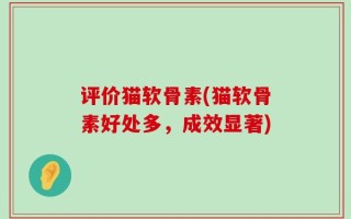 评价猫软骨素(猫软骨素好处多，成效显著)
