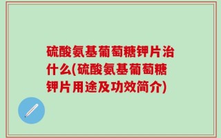 硫酸氨基葡萄糖钾片治什么(硫酸氨基葡萄糖钾片用途及功效简介)