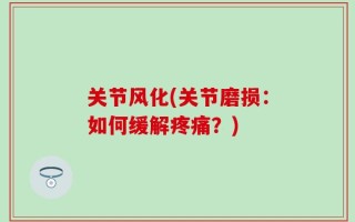 关节风化(关节磨损：如何缓解疼痛？)