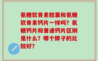 氨糖软骨素胶囊和氨糖软骨素钙片一样吗？氨糖钙片和普通钙片区别是什么？哪个牌子的比较好？
