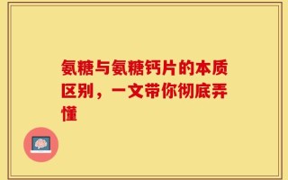 氨糖与氨糖钙片的本质区别，一文带你彻底弄懂