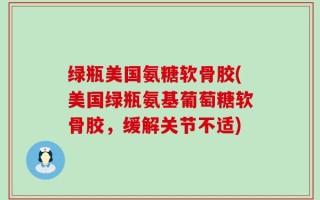 绿瓶美国氨糖软骨胶(美国绿瓶氨基葡萄糖软骨胶，缓解关节不适)