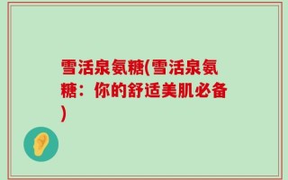 雪活泉氨糖(雪活泉氨糖：你的舒适美肌必备)