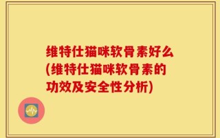 维特仕猫咪软骨素好么(维特仕猫咪软骨素的功效及安全性分析)