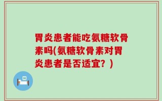 胃炎患者能吃氨糖软骨素吗(氨糖软骨素对胃炎患者是否适宜？)