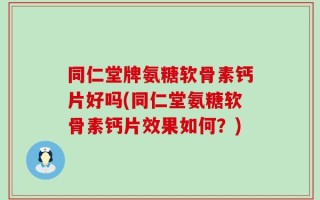 同仁堂牌氨糖软骨素钙片好吗(同仁堂氨糖软骨素钙片效果如何？)