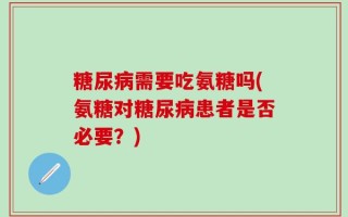 糖尿病需要吃氨糖吗(氨糖对糖尿病患者是否必要？)