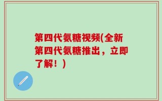 第四代氨糖视频(全新第四代氨糖推出，立即了解！)