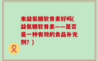 来益氨糖软骨素好吗(益氨糖软骨素——是否是一种有效的食品补充剂？)